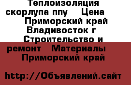 Теплоизоляция скорлупа ппу  › Цена ­ 198 - Приморский край, Владивосток г. Строительство и ремонт » Материалы   . Приморский край